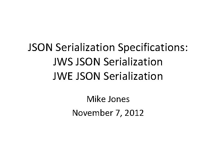 JSON Serialization Specifications: JWS JSON Serialization JWE JSON Serialization Mike Jones November 7, 2012