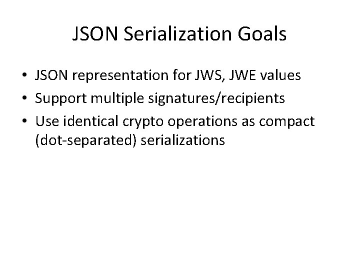 JSON Serialization Goals • JSON representation for JWS, JWE values • Support multiple signatures/recipients