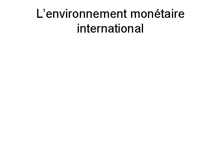 L’environnement monétaire international L’environnement monétaire international