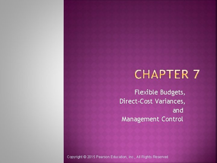 Flexible Budgets, Direct-Cost Variances, and Management Control Copyright © 2015 Pearson Education, Inc. ,