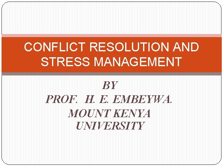 CONFLICT RESOLUTION AND STRESS MANAGEMENT BY PROF. H. E. EMBEYWA. MOUNT KENYA UNIVERSITY 