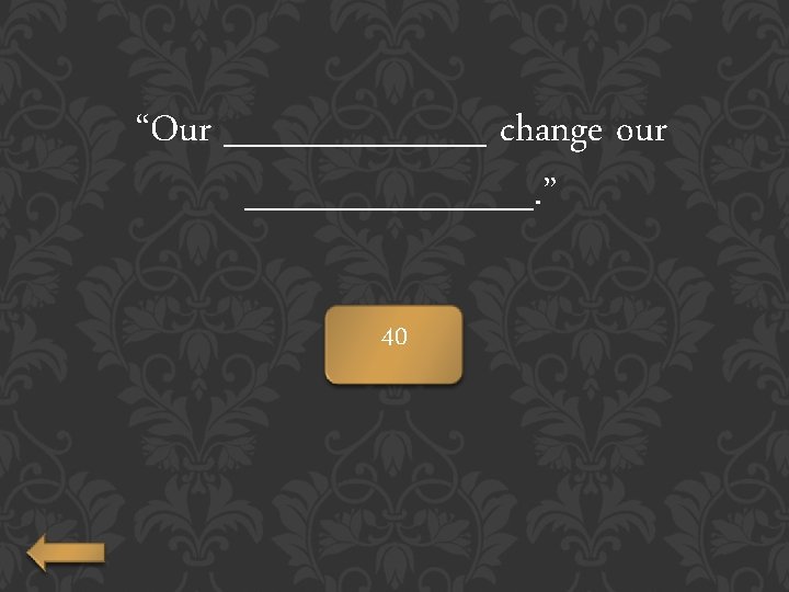 “Our _____ change our ______. ” 40 