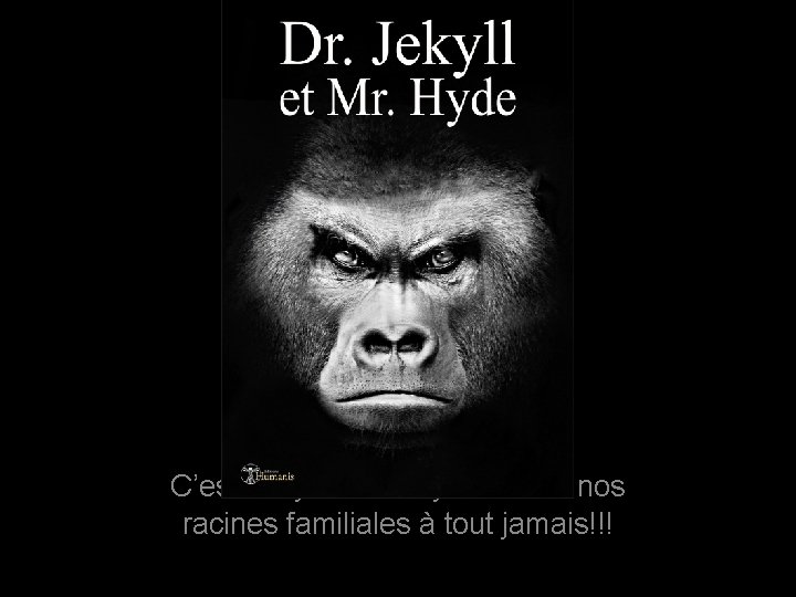C’est Jekyll et les Hydes tuent nos racines familiales à tout jamais!!! 