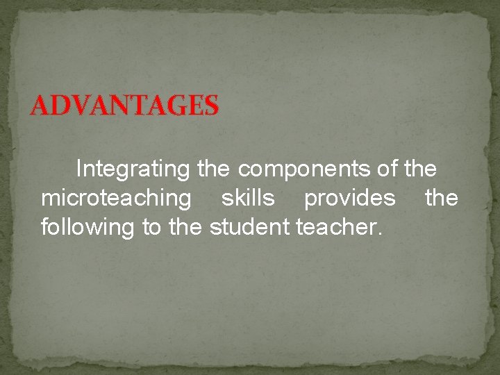 ADVANTAGES Integrating the components of the microteaching skills provides the following to the student