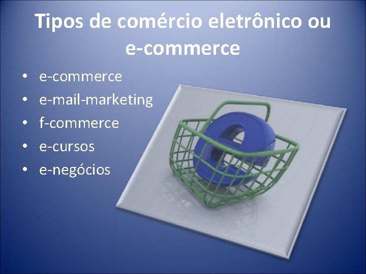 Tipos de comércio eletrônico ou e-commerce • • • e-commerce e-mail-marketing f-commerce e-cursos e-negócios