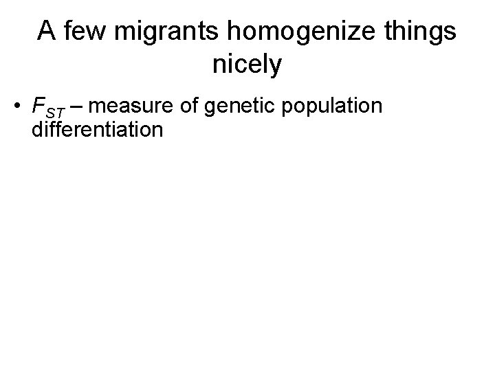 A few migrants homogenize things nicely • FST – measure of genetic population differentiation