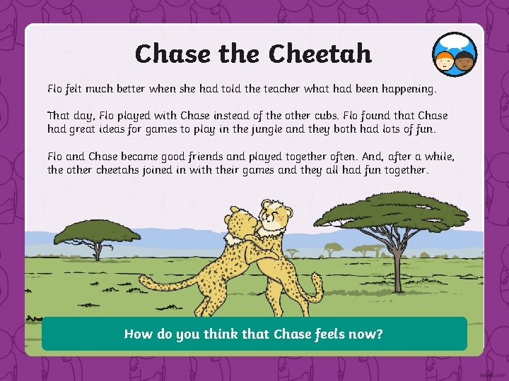 Chase the Cheetah Flo felt much better when she had told the teacher what