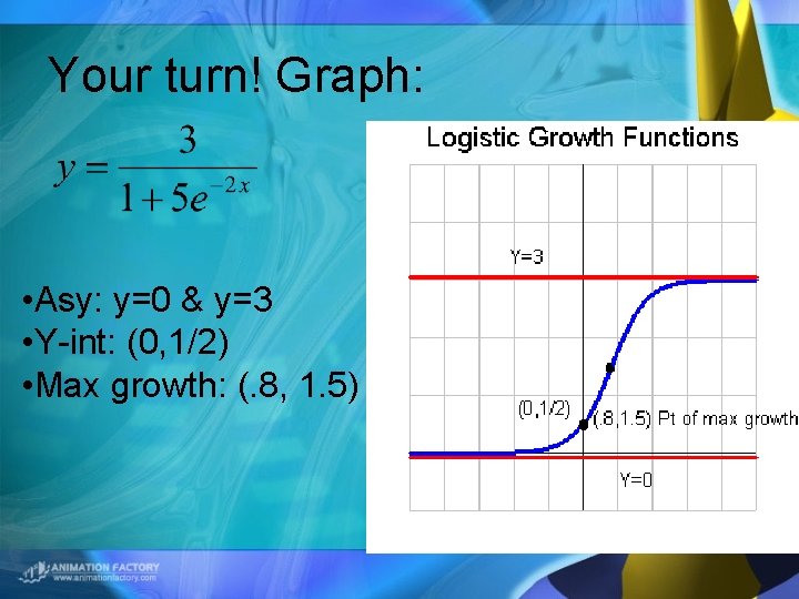 Your turn! Graph: • Asy: y=0 & y=3 • Y-int: (0, 1/2) • Max