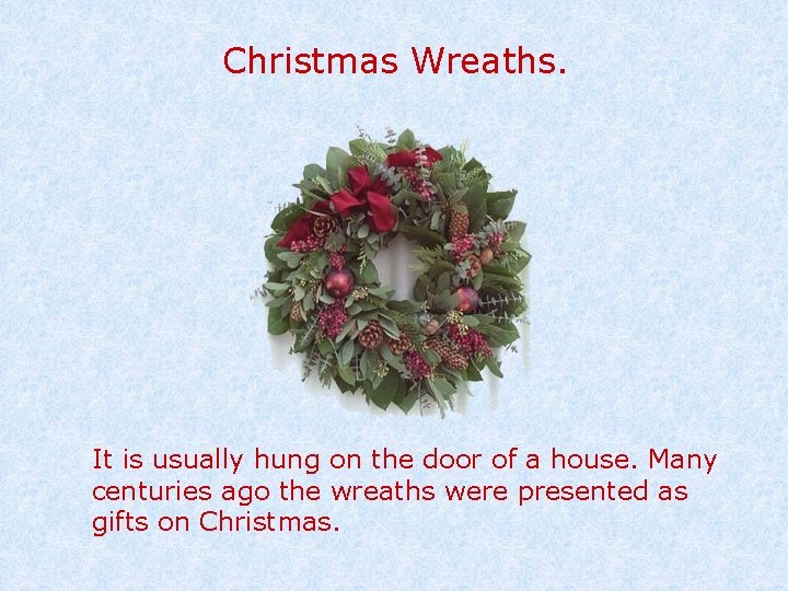 Christmas Wreaths. It is usually hung on the door of a house. Many centuries