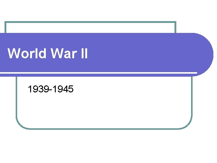 World War II 1939 -1945 