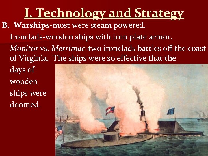 I. Technology and Strategy B. Warships-most were steam powered. Ironclads-wooden ships with iron plate
