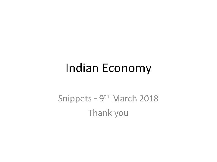 Indian Economy Snippets – 9 th March 2018 Thank you 