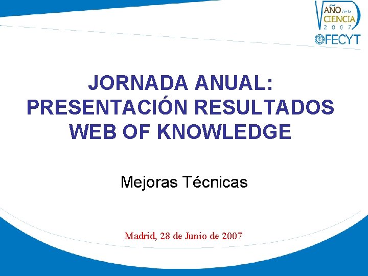 JORNADA ANUAL: PRESENTACIÓN RESULTADOS WEB OF KNOWLEDGE Mejoras Técnicas Madrid, 28 de Junio de