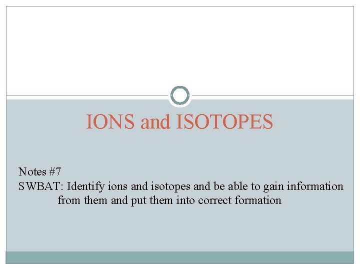 IONS and ISOTOPES Notes #7 SWBAT: Identify ions and isotopes and be able to