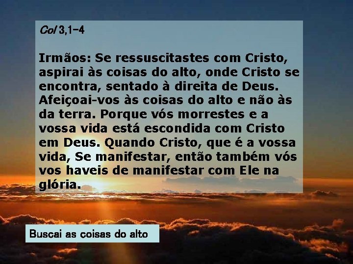 Col 3, 1 -4 Irmãos: Se ressuscitastes com Cristo, aspirai às coisas do alto,