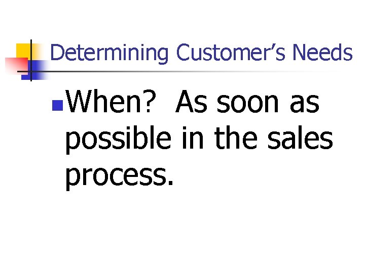 Determining Customer’s Needs When? As soon as possible in the sales process. n 