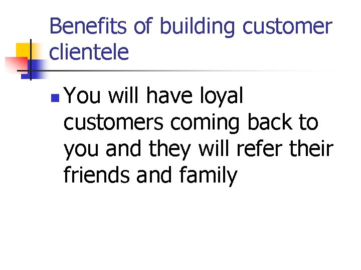 Benefits of building customer clientele n You will have loyal customers coming back to