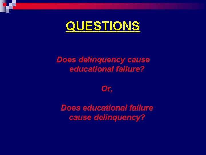 QUESTIONS Does delinquency cause educational failure? Or, Does educational failure cause delinquency? 
