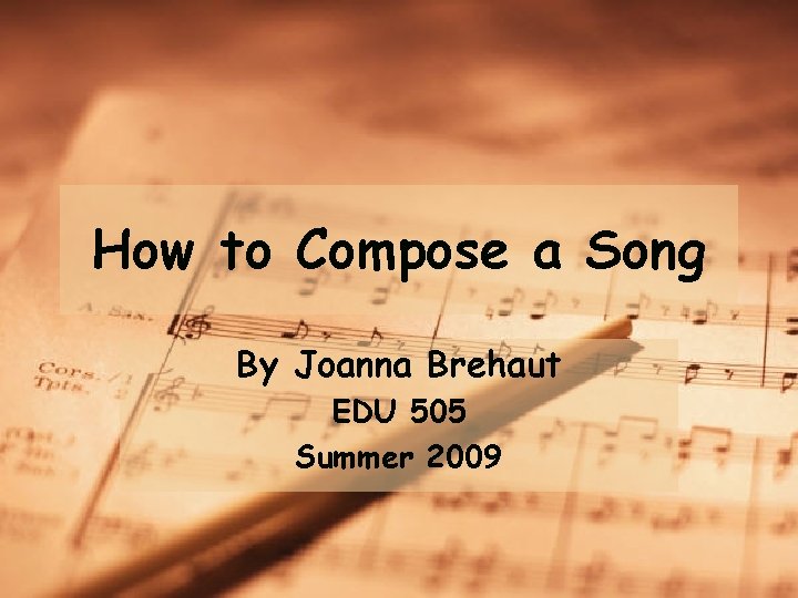 How to Compose a Song By Joanna Brehaut EDU 505 Summer 2009 