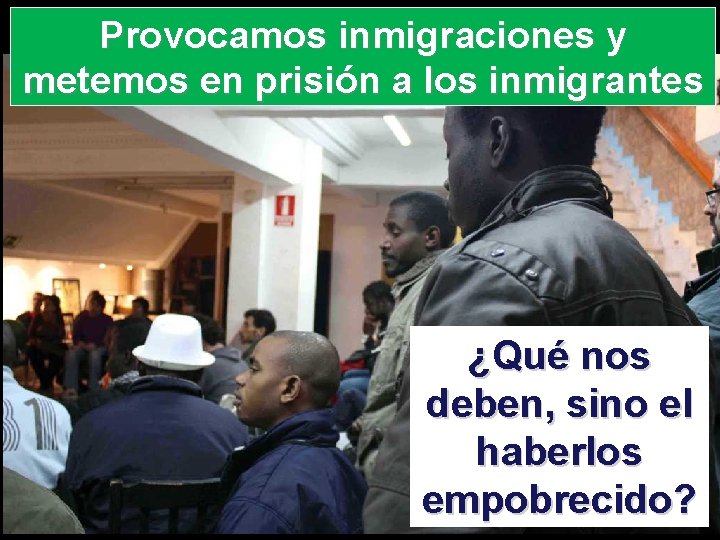 Provocamos inmigraciones y metemos en prisión a los inmigrantes ¿Qué nos deben, sino el