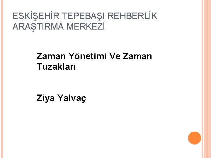 ESKİŞEHİR TEPEBAŞI REHBERLİK ARAŞTIRMA MERKEZİ Zaman Yönetimi Ve Zaman Tuzakları Ziya Yalvaç 