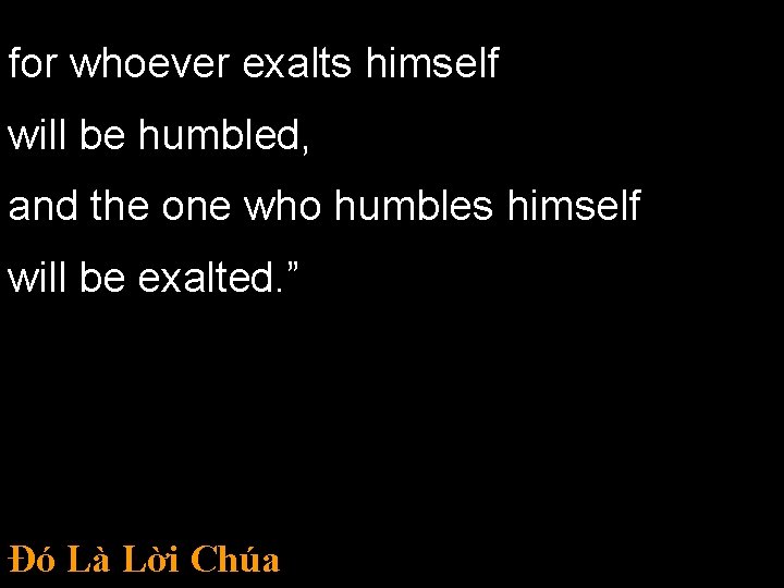 for whoever exalts himself will be humbled, and the one who humbles himself will