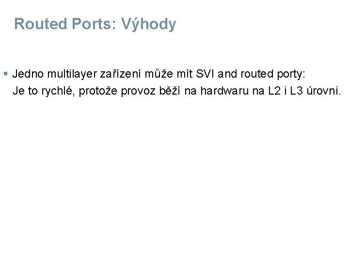 Routed Ports: Výhody § Jedno multilayer zařízení může mít SVI and routed porty: Je