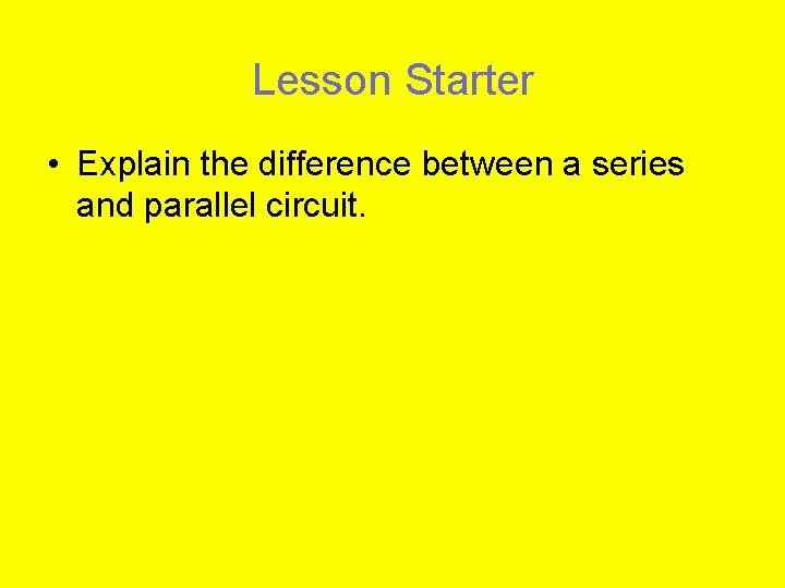 Lesson Starter • Explain the difference between a series and parallel circuit. 