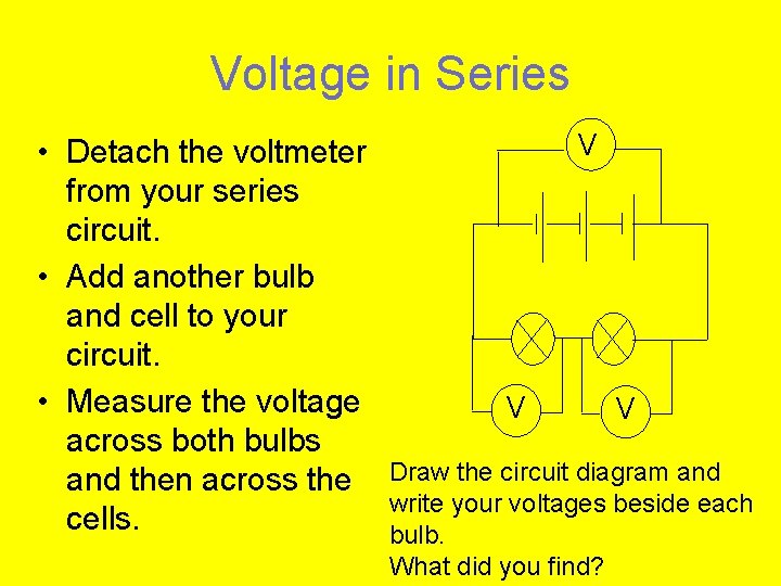Voltage in Series • Detach the voltmeter from your series circuit. • Add another
