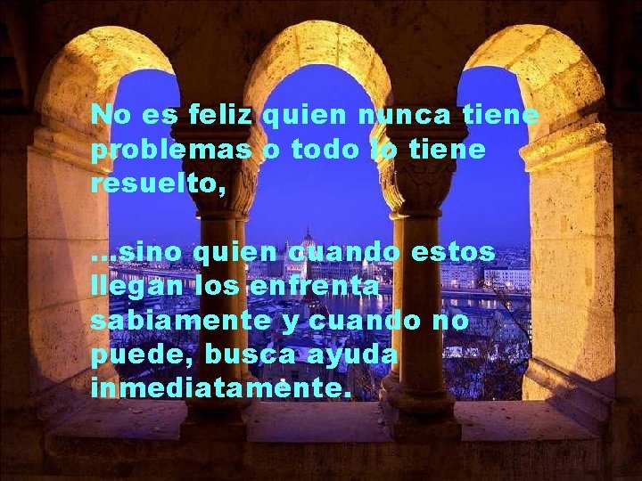 No es feliz quien nunca tiene problemas o todo lo tiene resuelto, …sino quien