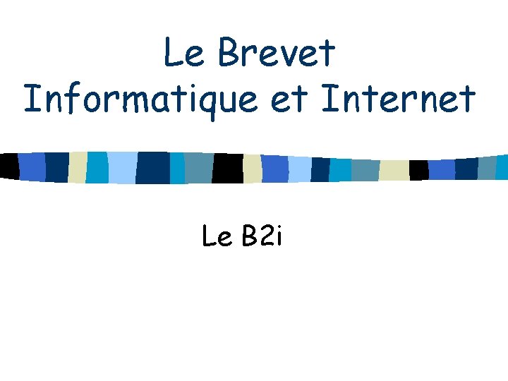 Le Brevet Informatique et Internet Le B 2 i 