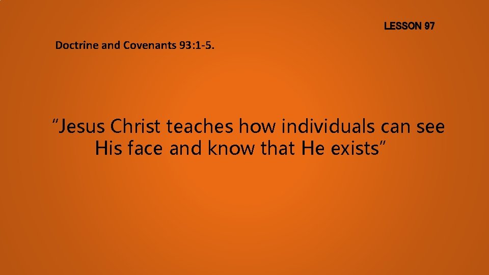 LESSON 97 Doctrine and Covenants 93: 1 -5. “Jesus Christ teaches how individuals can