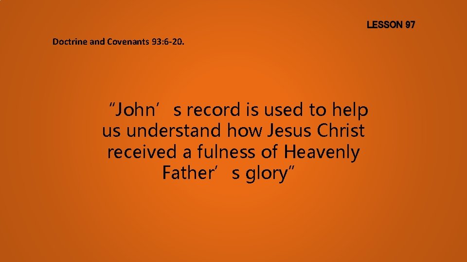 LESSON 97 Doctrine and Covenants 93: 6 -20. “John’s record is used to help