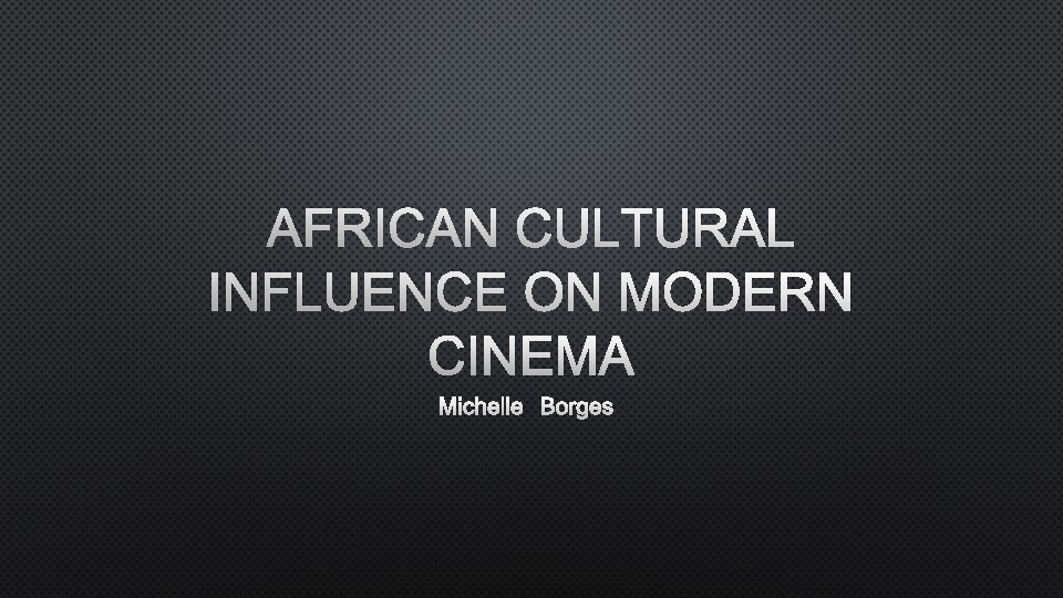 AFRICAN CULTURAL INFLUENCE ON MODERN CINEMA MICHELLE BORGES 