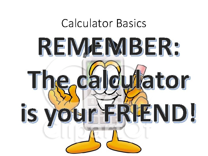 Calculator Basics REMEMBER: The calculator is your FRIEND! 