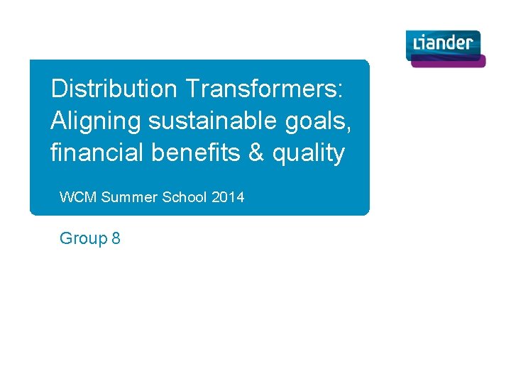 Distribution Transformers: Aligning sustainable goals, financial benefits & quality WCM Summer School 2014 Group
