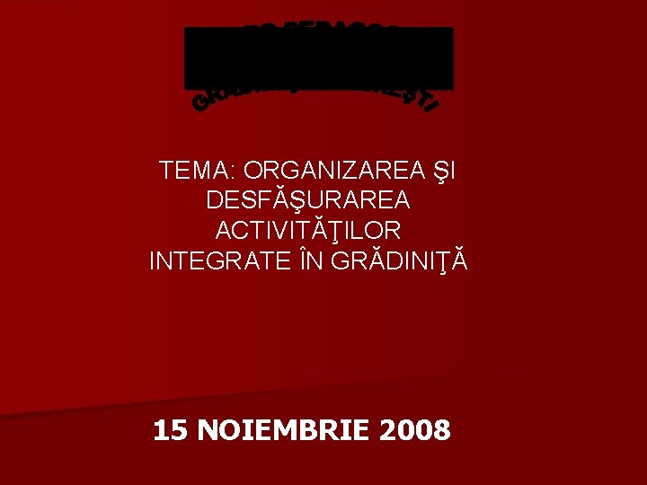 TEMA: ORGANIZAREA ŞI DESFĂŞURAREA ACTIVITĂŢILOR INTEGRATE ÎN GRĂDINIŢĂ 15 NOIEMBRIE 2008 