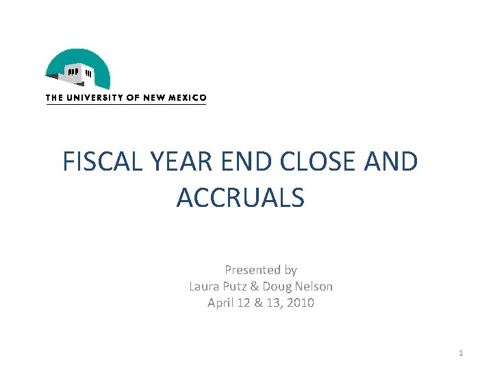 FISCAL YEAR END CLOSE AND ACCRUALS Presented by Laura Putz & Doug Nelson April