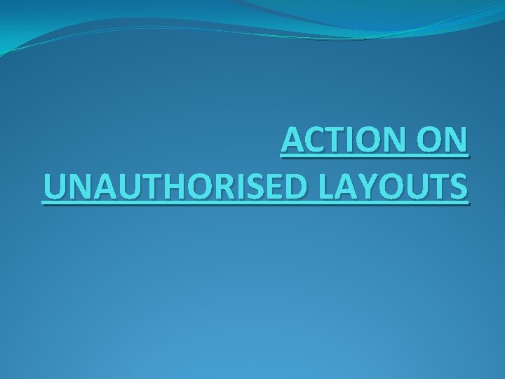 ACTION ON UNAUTHORISED LAYOUTS 