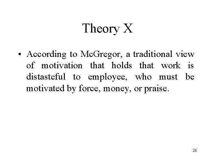 Theory X • According to Mc. Gregor, a traditional view of motivation that holds