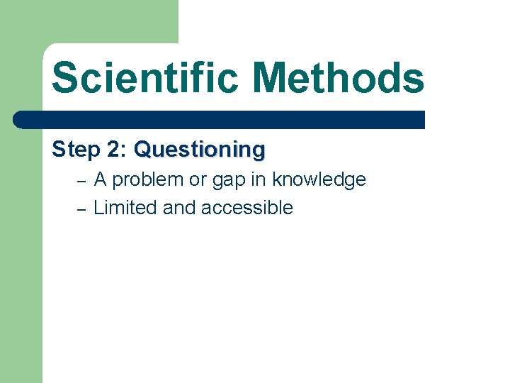 Scientific Methods Step 2: Questioning – – A problem or gap in knowledge Limited