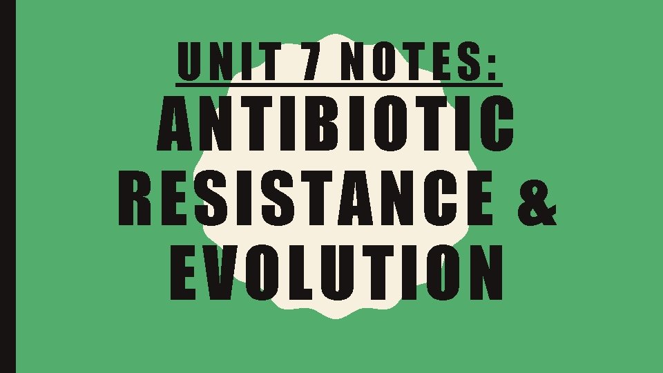 UNIT 7 NOTES: ANTIBIOTIC RESISTANCE & EVOLUTION 