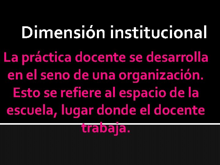 Dimensión institucional La práctica docente se desarrolla en el seno de una organización. Esto