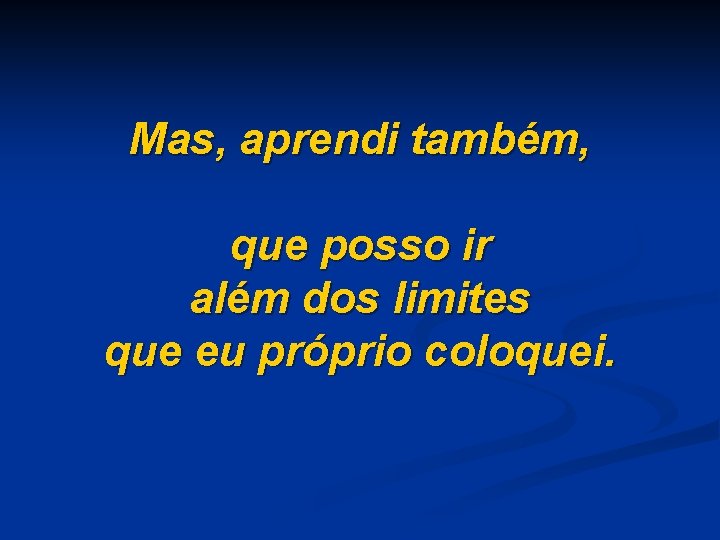 Mas, aprendi também, que posso ir além dos limites que eu próprio coloquei. 