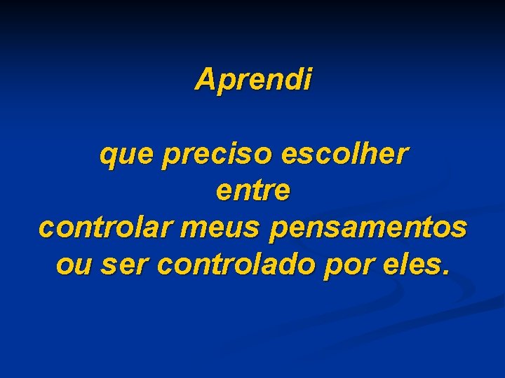 Aprendi que preciso escolher entre controlar meus pensamentos ou ser controlado por eles. 