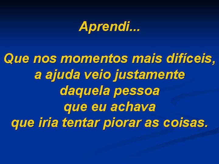 Aprendi. . . Que nos momentos mais difíceis, a ajuda veio justamente daquela pessoa