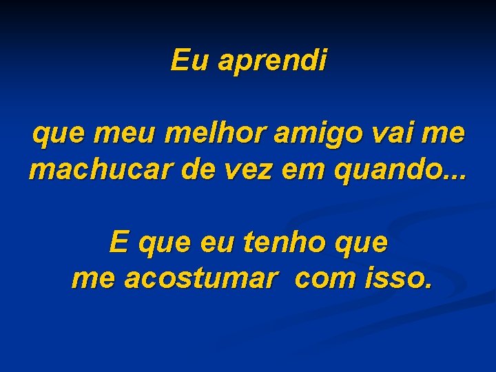 Eu aprendi que meu melhor amigo vai me machucar de vez em quando. .