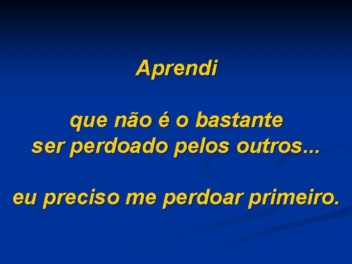 Aprendi que não é o bastante ser perdoado pelos outros. . . eu preciso