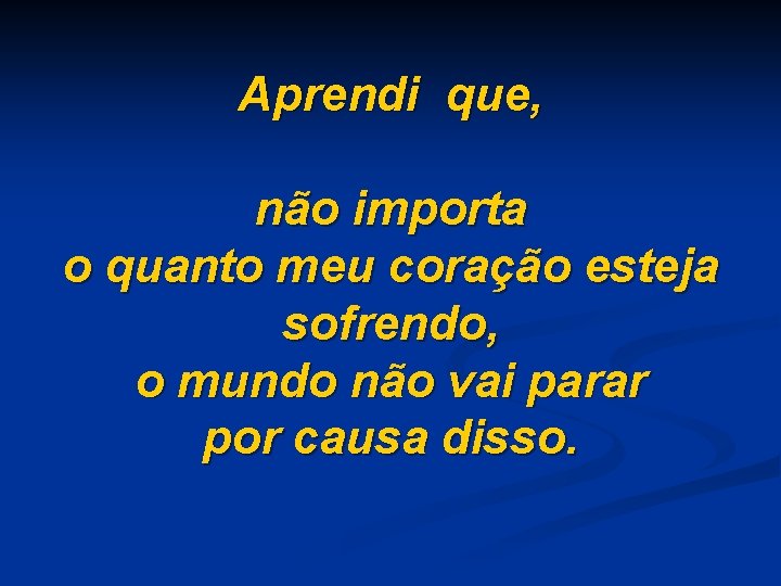 Aprendi que, não importa o quanto meu coração esteja sofrendo, o mundo não vai