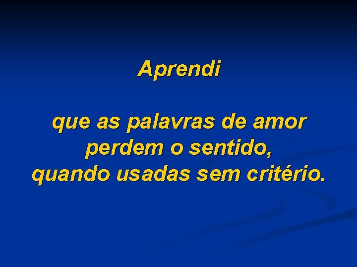 Aprendi que as palavras de amor perdem o sentido, quando usadas sem critério. 